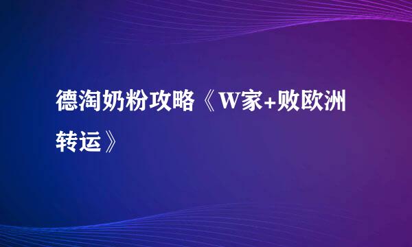 德淘奶粉攻略《W家+败欧洲转运》