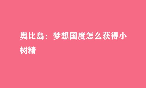 奥比岛：梦想国度怎么获得小树精