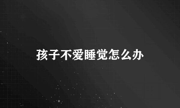 孩子不爱睡觉怎么办