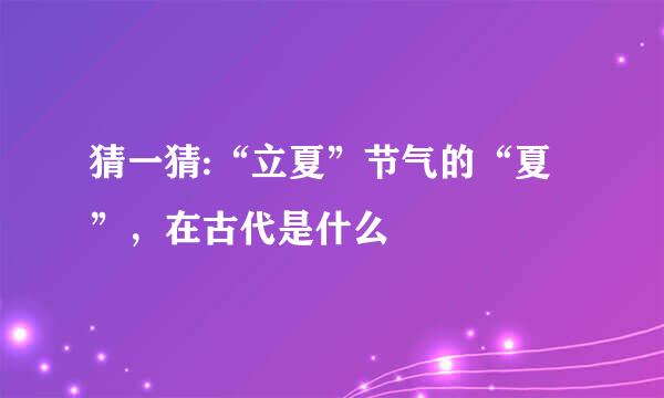 猜一猜:“立夏”节气的“夏”，在古代是什么