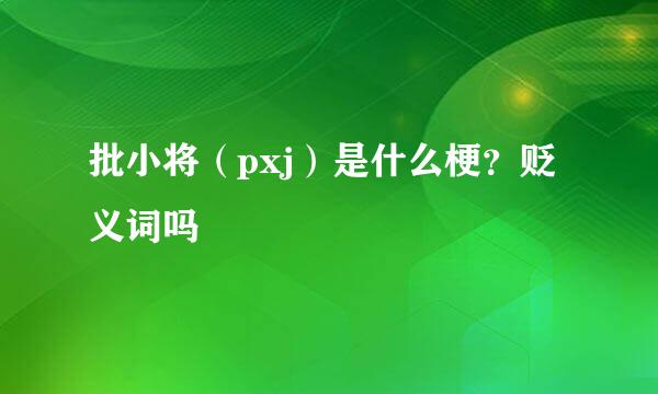 批小将（pxj）是什么梗？贬义词吗