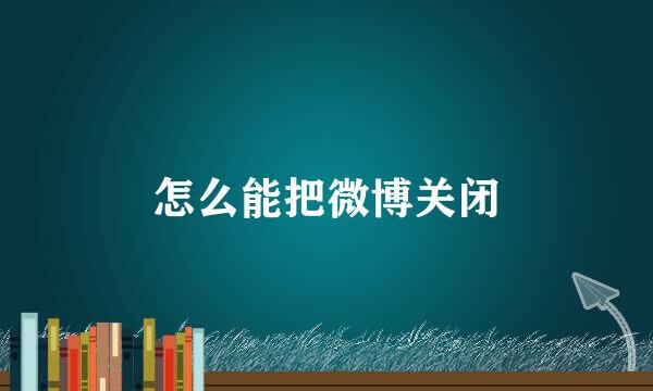 怎么能把微博关闭