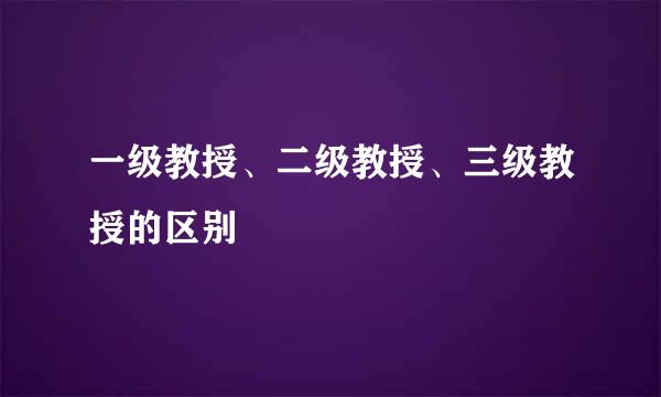 一级教授、二级教授、三级教授的区别