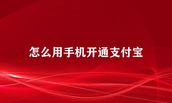 怎么用手机开通支付宝