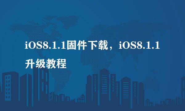 iOS8.1.1固件下载，iOS8.1.1升级教程