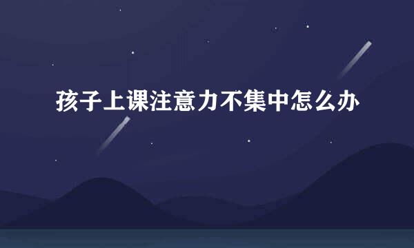 孩子上课注意力不集中怎么办