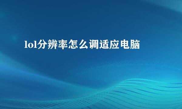 lol分辨率怎么调适应电脑