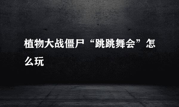 植物大战僵尸“跳跳舞会”怎么玩