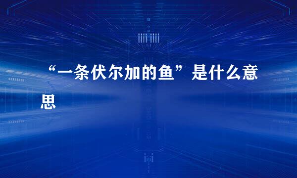 “一条伏尔加的鱼”是什么意思