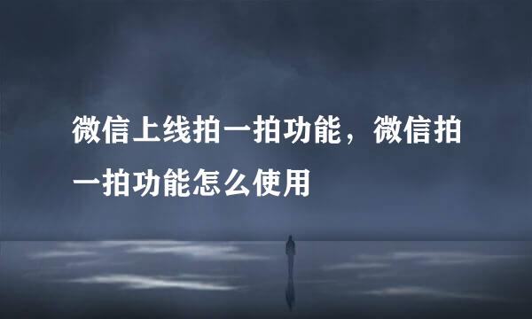 微信上线拍一拍功能，微信拍一拍功能怎么使用