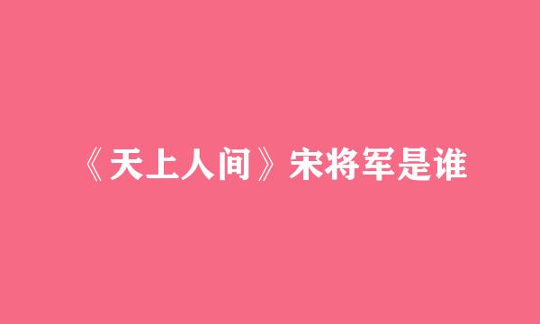 《天上人间》宋将军是谁
