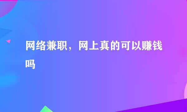 网络兼职，网上真的可以赚钱吗
