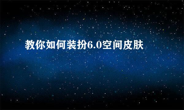 教你如何装扮6.0空间皮肤