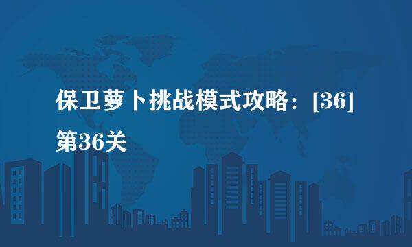 保卫萝卜挑战模式攻略：[36]第36关