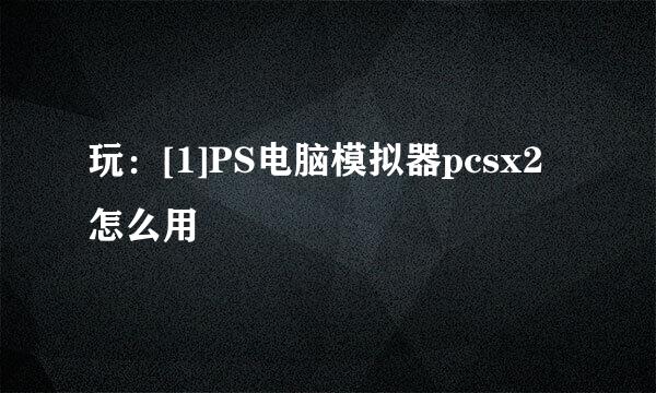 玩：[1]PS电脑模拟器pcsx2怎么用
