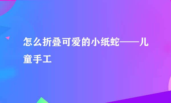 怎么折叠可爱的小纸蛇——儿童手工