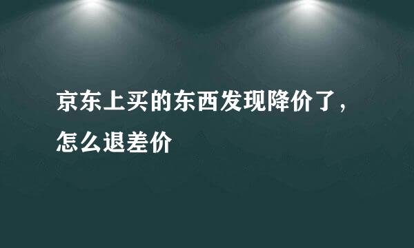 京东上买的东西发现降价了，怎么退差价