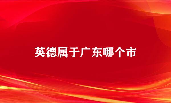 英德属于广东哪个市