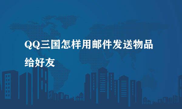 QQ三国怎样用邮件发送物品给好友