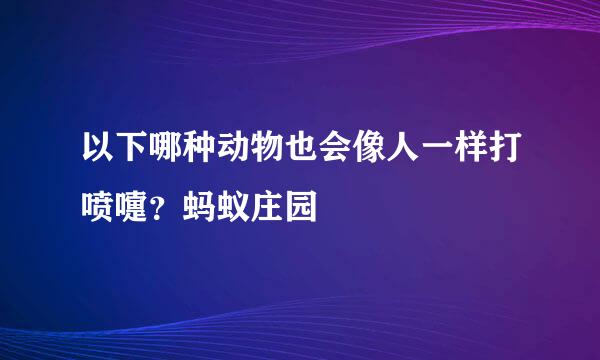 以下哪种动物也会像人一样打喷嚏？蚂蚁庄园