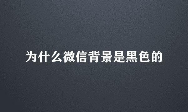 为什么微信背景是黑色的