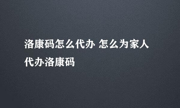 洛康码怎么代办 怎么为家人代办洛康码