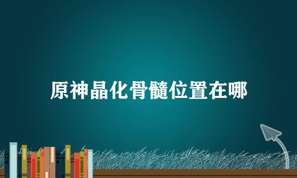 原神晶化骨髓位置在哪