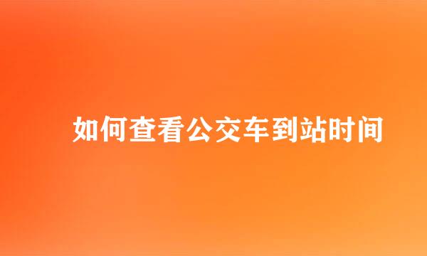 ​如何查看公交车到站时间