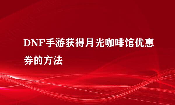DNF手游获得月光咖啡馆优惠券的方法