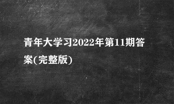 青年大学习2022年第11期答案(完整版)