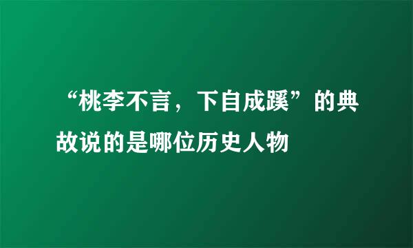 “桃李不言，下自成蹊”的典故说的是哪位历史人物