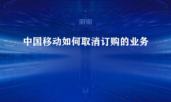中国移动如何取消订购的业务