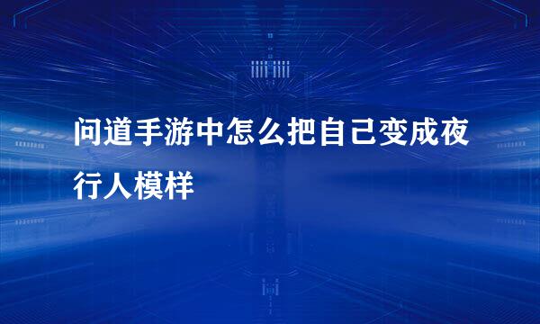 问道手游中怎么把自己变成夜行人模样