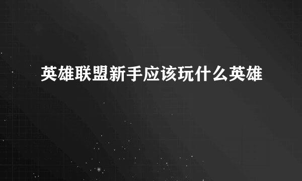 英雄联盟新手应该玩什么英雄
