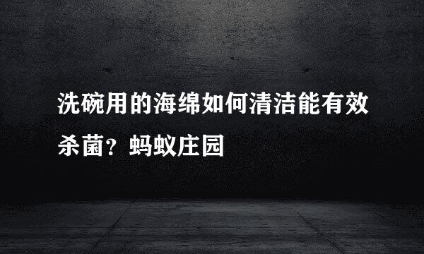洗碗用的海绵如何清洁能有效杀菌？蚂蚁庄园