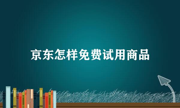 京东怎样免费试用商品