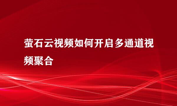 萤石云视频如何开启多通道视频聚合