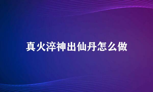 真火淬神出仙丹怎么做