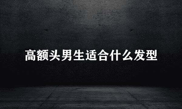 高额头男生适合什么发型