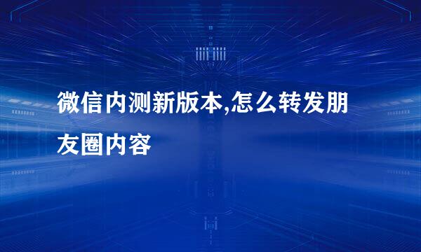 微信内测新版本,怎么转发朋友圈内容
