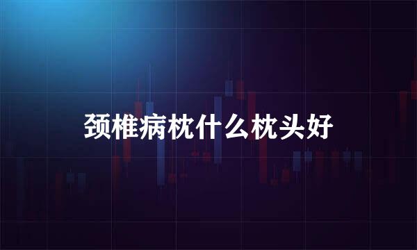 颈椎病枕什么枕头好