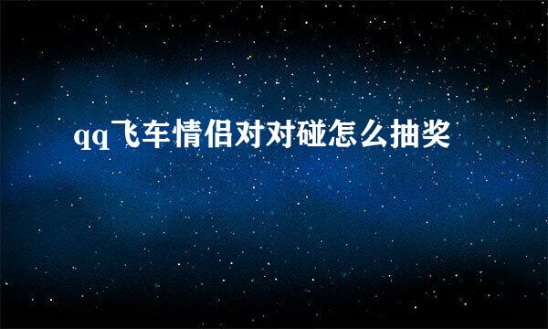 qq飞车情侣对对碰怎么抽奖