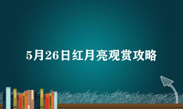 5月26日红月亮观赏攻略