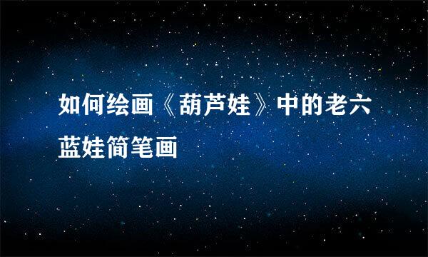 如何绘画《葫芦娃》中的老六蓝娃简笔画