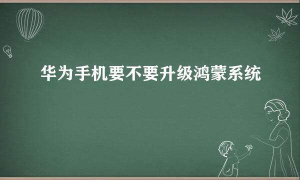 华为手机要不要升级鸿蒙系统