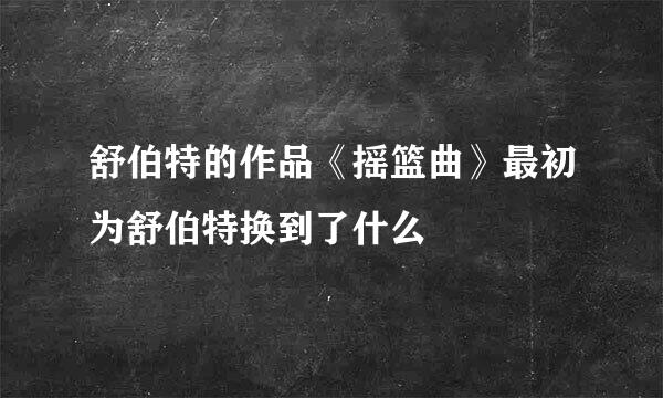 舒伯特的作品《摇篮曲》最初为舒伯特换到了什么