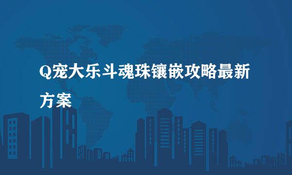 Q宠大乐斗魂珠镶嵌攻略最新方案