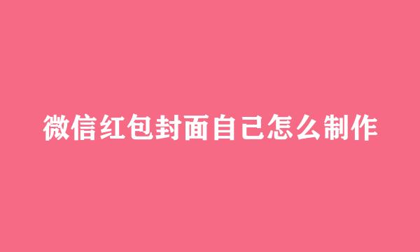 微信红包封面自己怎么制作