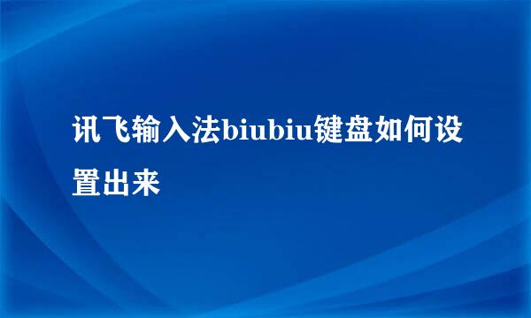 讯飞输入法biubiu键盘如何设置出来