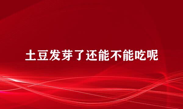土豆发芽了还能不能吃呢